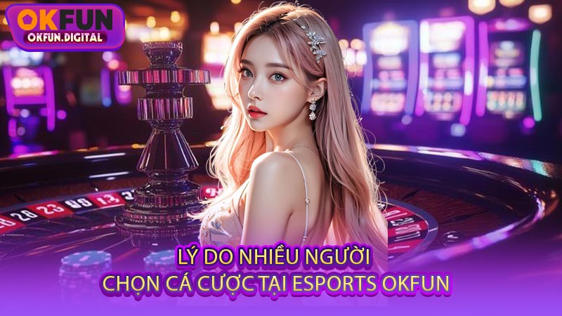 Lý Do Nhiều Người Chọn Cá Cược Tại Esports OKFUN