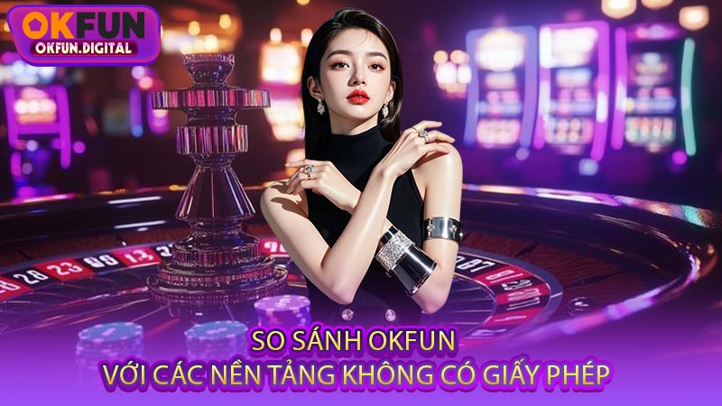 So Sánh OKFUN Với Các Nền Tảng Không Có Giấy Phép
